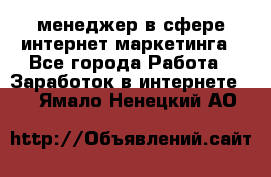 менеджер в сфере интернет-маркетинга - Все города Работа » Заработок в интернете   . Ямало-Ненецкий АО